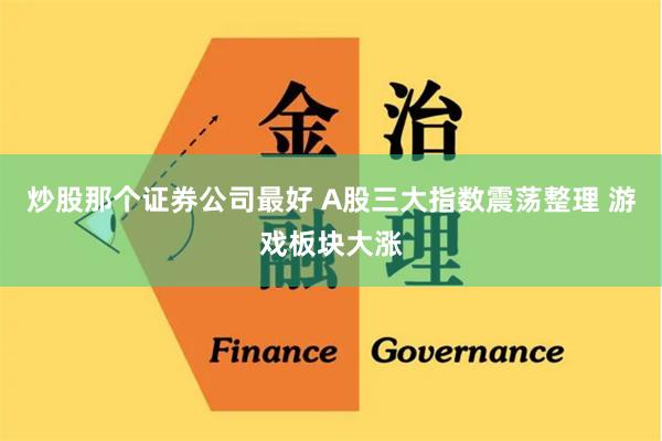 炒股那个证券公司最好 A股三大指数震荡整理 游戏板块大涨