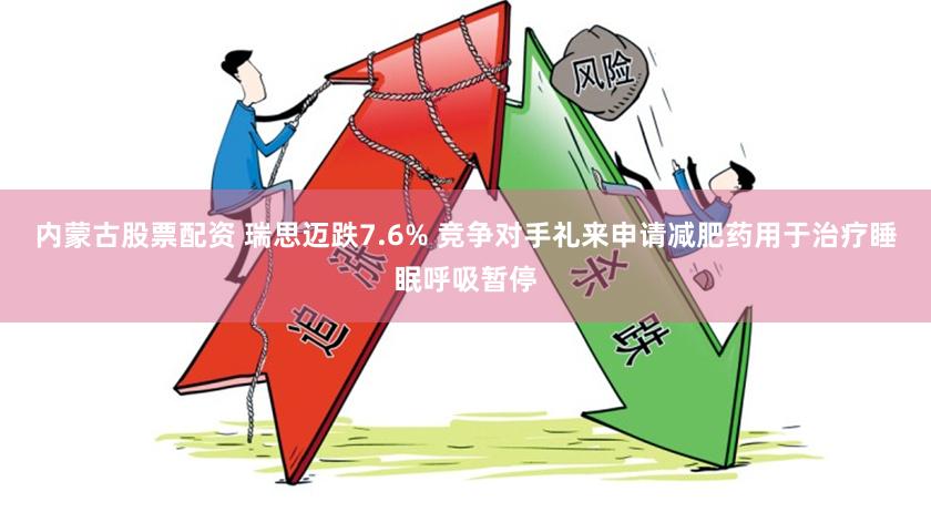 内蒙古股票配资 瑞思迈跌7.6% 竞争对手礼来申请减肥药用于治疗睡眠呼吸暂停