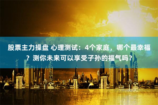 股票主力操盘 心理测试：4个家庭，哪个最幸福？测你未来可以享受子孙的福气吗？