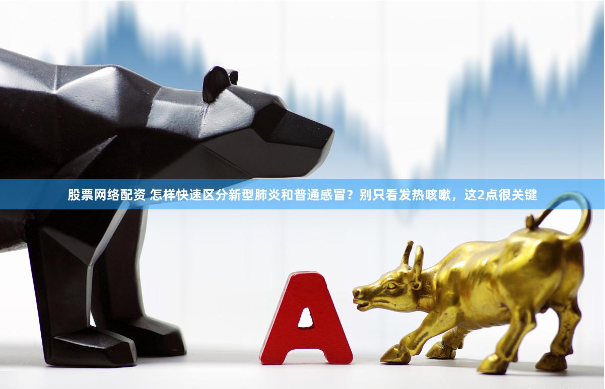 股票网络配资 怎样快速区分新型肺炎和普通感冒？别只看发热咳嗽，这2点很关键