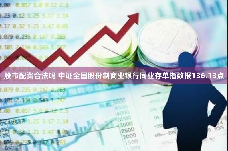 股市配资合法吗 中证全国股份制商业银行同业存单指数报136.13点