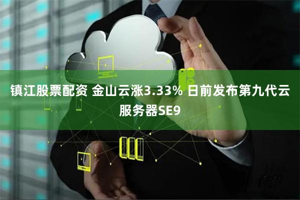 镇江股票配资 金山云涨3.33% 日前发布第九代云服务器SE9