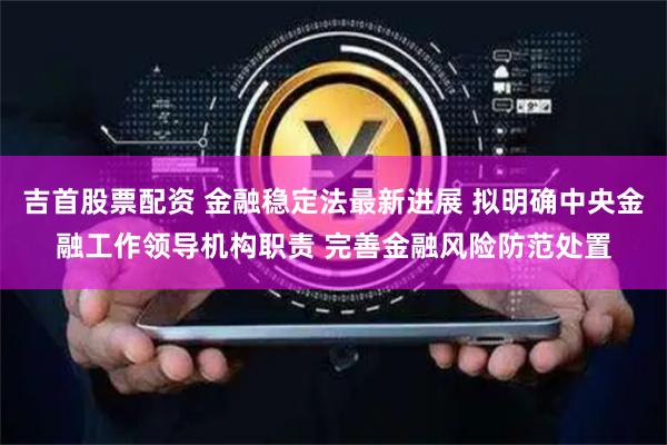 吉首股票配资 金融稳定法最新进展 拟明确中央金融工作领导机构职责 完善金融风险防范处置