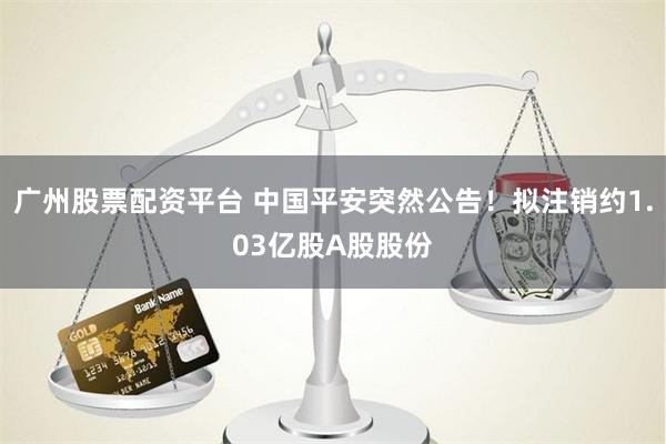 广州股票配资平台 中国平安突然公告！拟注销约1.03亿股A股股份