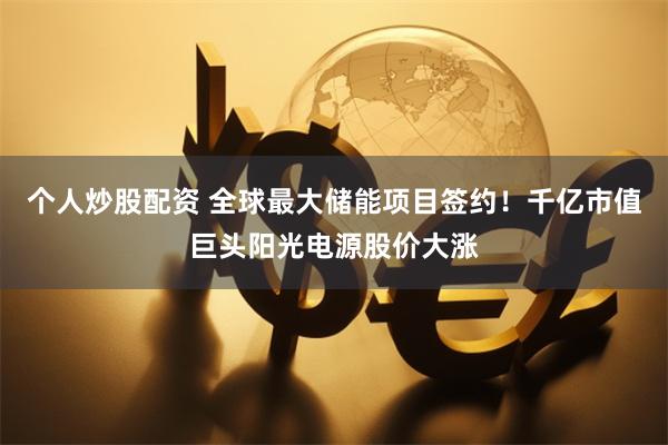 个人炒股配资 全球最大储能项目签约！千亿市值巨头阳光电源股价大涨