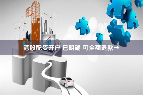 港股配资开户 已明确 可全额退款→