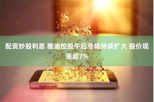 配资炒股利息 雅迪控股午后涨幅持续扩大 股价现涨超7%