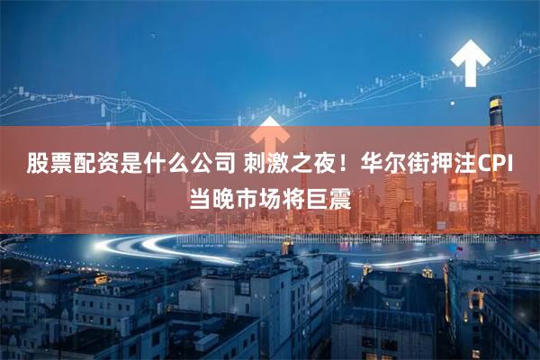 股票配资是什么公司 刺激之夜！华尔街押注CPI当晚市场将巨震