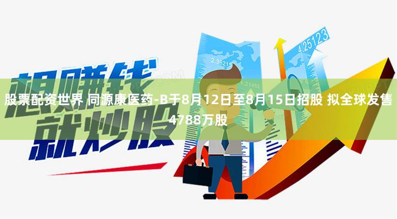 股票配资世界 同源康医药-B于8月12日至8月15日招股 拟全球发售4788万股