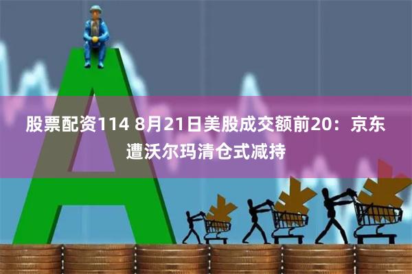 股票配资114 8月21日美股成交额前20：京东遭沃尔玛清仓式减持