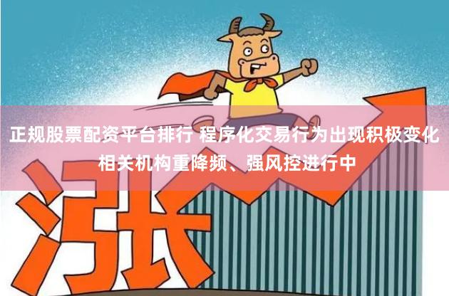正规股票配资平台排行 程序化交易行为出现积极变化 相关机构重降频、强风控进行中