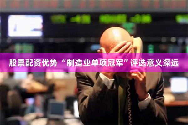 股票配资优势 “制造业单项冠军”评选意义深远