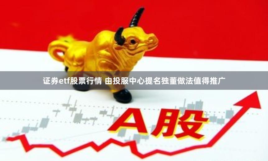 证券etf股票行情 由投服中心提名独董做法值得推广