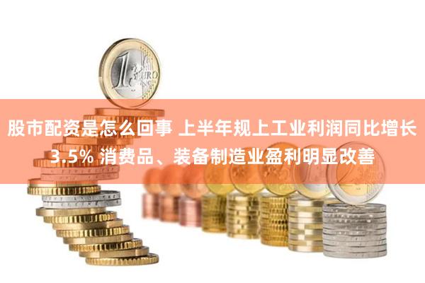 股市配资是怎么回事 上半年规上工业利润同比增长3.5% 消费品、装备制造业盈利明显改善