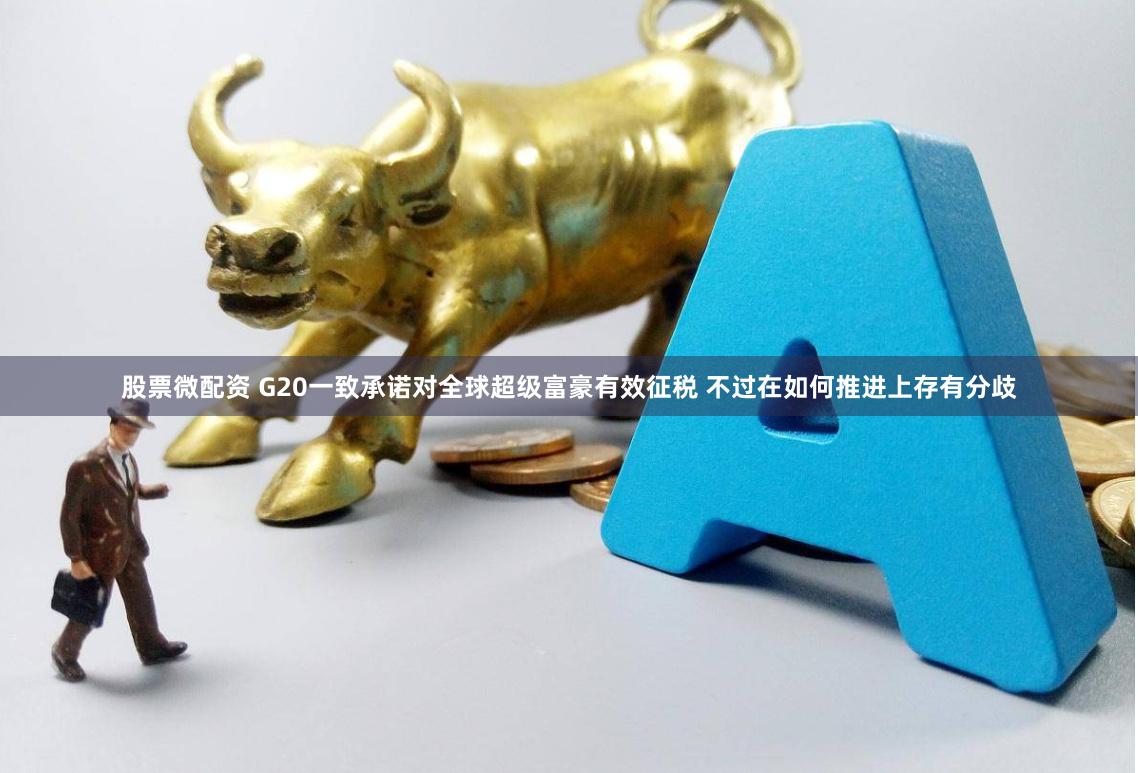 股票微配资 G20一致承诺对全球超级富豪有效征税 不过在如何推进上存有分歧