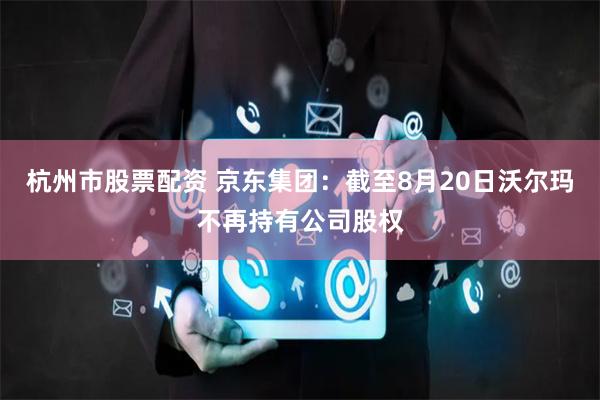 杭州市股票配资 京东集团：截至8月20日沃尔玛不再持有公司股权