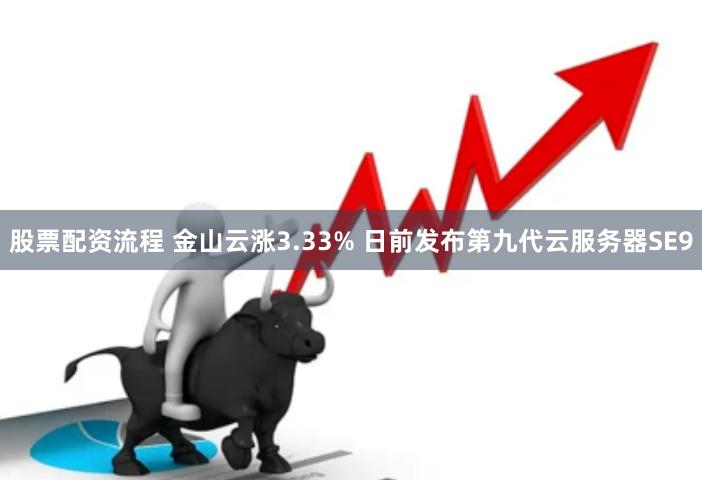股票配资流程 金山云涨3.33% 日前发布第九代云服务器SE9