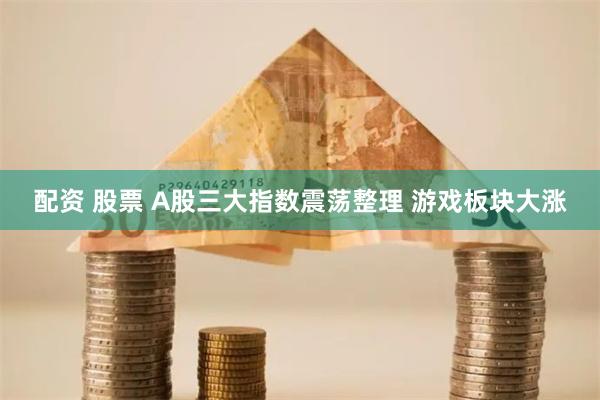 配资 股票 A股三大指数震荡整理 游戏板块大涨