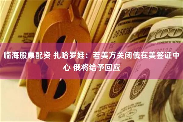 临海股票配资 扎哈罗娃：若美方关闭俄在美签证中心 俄将给予回应