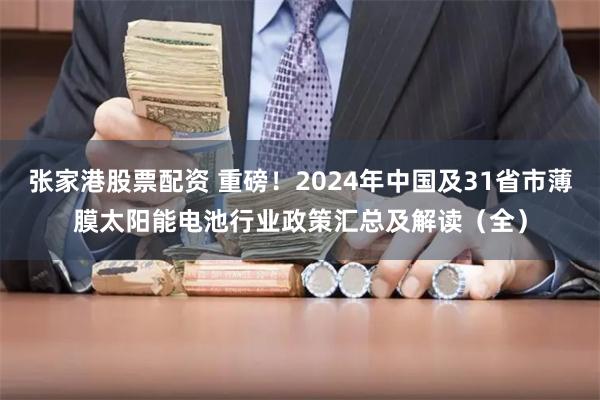 张家港股票配资 重磅！2024年中国及31省市薄膜太阳能电池行业政策汇总及解读（全）
