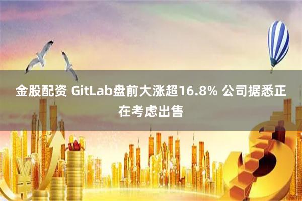 金股配资 GitLab盘前大涨超16.8% 公司据悉正在考虑出售