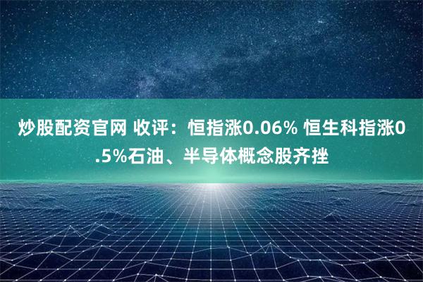 炒股配资官网 收评：恒指涨0.06% 恒生科指涨0.5%石油、半导体概念股齐挫