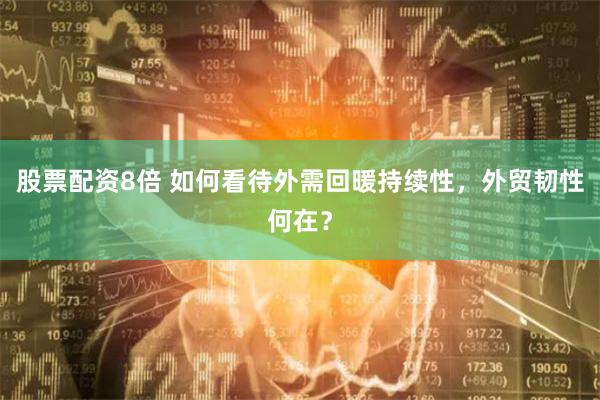 股票配资8倍 如何看待外需回暖持续性，外贸韧性何在？