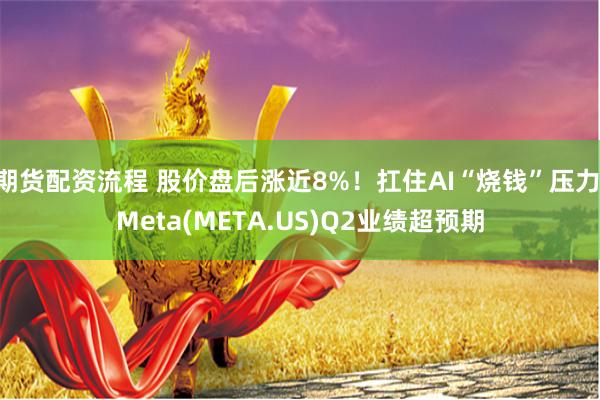 期货配资流程 股价盘后涨近8%！扛住AI“烧钱”压力 Meta(META.US)Q2业绩超预期