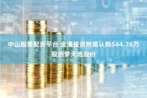中山股票配资平台 金涌投资附属认购544.76万股创梦天地股份