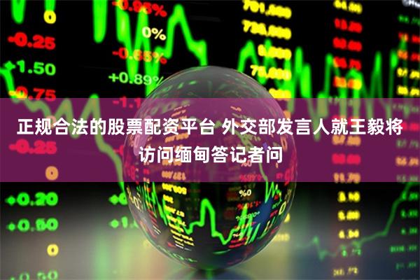 正规合法的股票配资平台 外交部发言人就王毅将访问缅甸答记者问