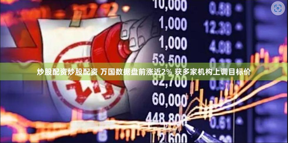 炒股配资炒股配资 万国数据盘前涨近2% 获多家机构上调目标价