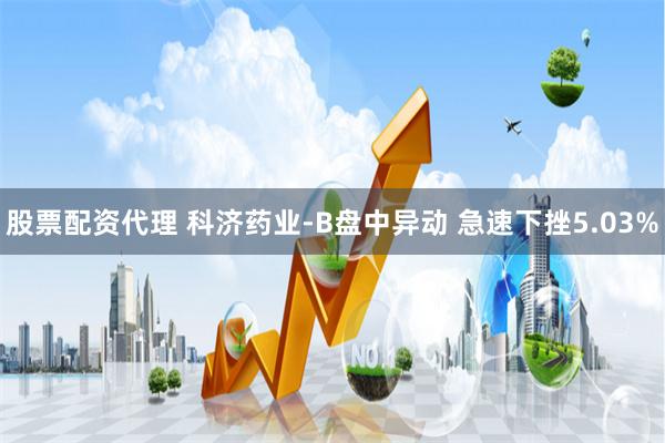 股票配资代理 科济药业-B盘中异动 急速下挫5.03%