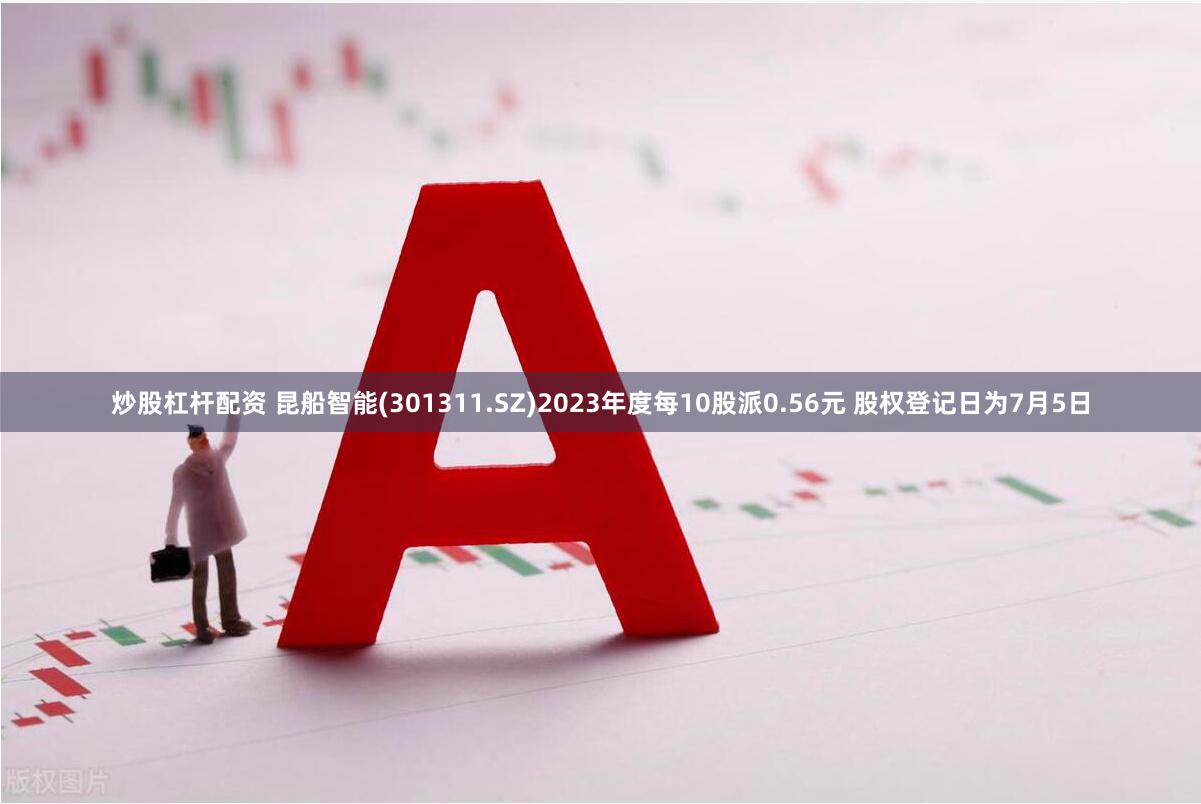 炒股杠杆配资 昆船智能(301311.SZ)2023年度每10股派0.56元 股权登记日为7月5日