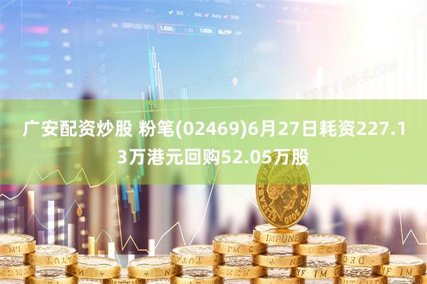 广安配资炒股 粉笔(02469)6月27日耗资227.13万港元回购52.05万股