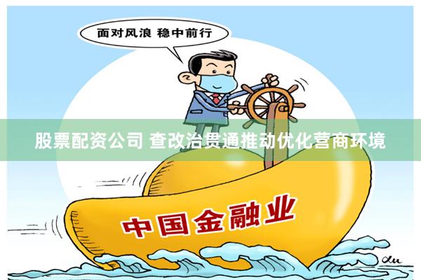 股票配资公司 查改治贯通推动优化营商环境