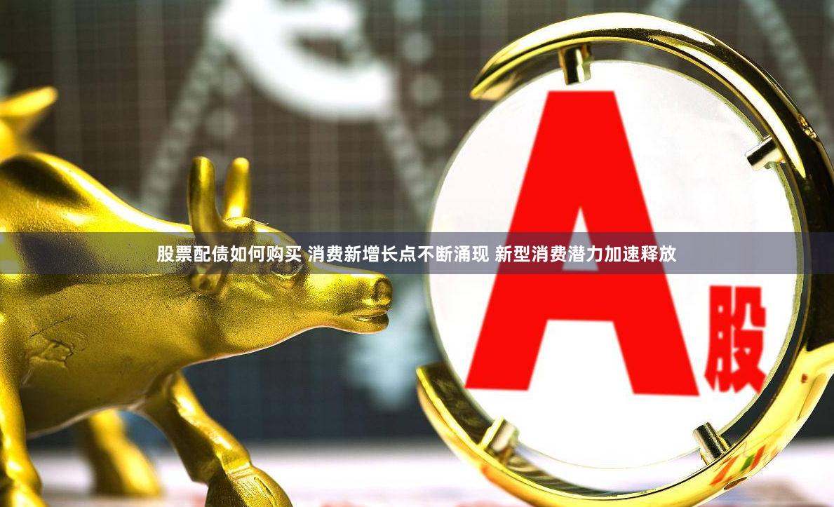 股票配债如何购买 消费新增长点不断涌现 新型消费潜力加速释放