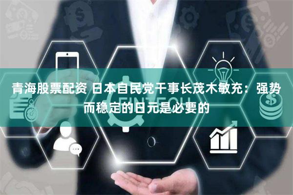 青海股票配资 日本自民党干事长茂木敏充：强势而稳定的日元是必要的