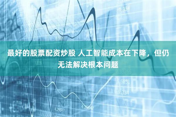 最好的股票配资炒股 人工智能成本在下降，但仍无法解决根本问题