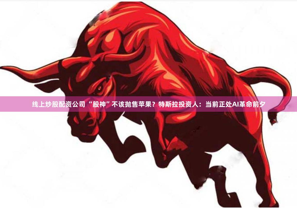 线上炒股配资公司 “股神”不该抛售苹果？特斯拉投资人：当前正处AI革命前夕