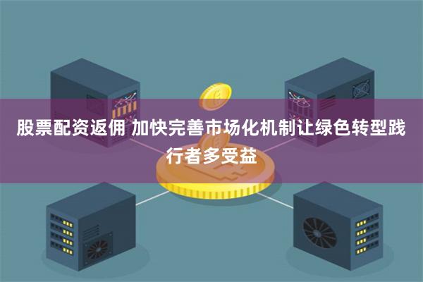 股票配资返佣 加快完善市场化机制让绿色转型践行者多受益