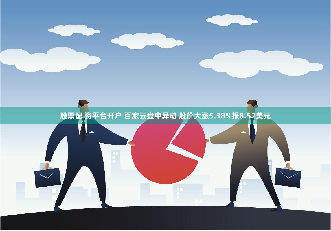 股票配 资平台开户 百家云盘中异动 股价大涨5.38%报8.52美元