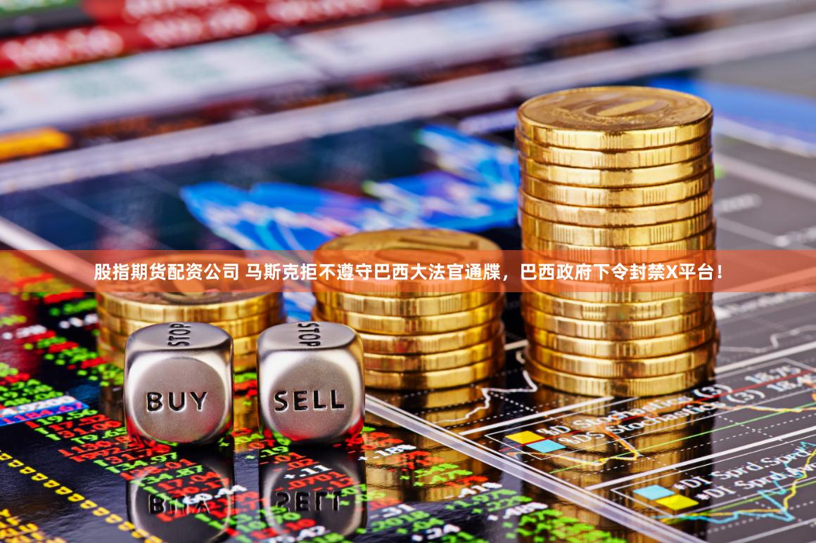 股指期货配资公司 马斯克拒不遵守巴西大法官通牒，巴西政府下令封禁X平台！