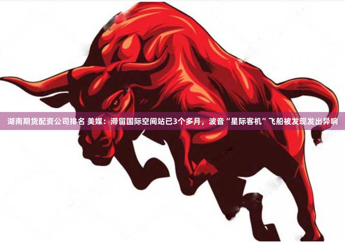 湖南期货配资公司排名 美媒：滞留国际空间站已3个多月，波音“星际客机”飞船被发现发出异响