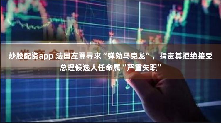 炒股配资app 法国左翼寻求“弹劾马克龙”，指责其拒绝接受总理候选人任命属“严重失职”
