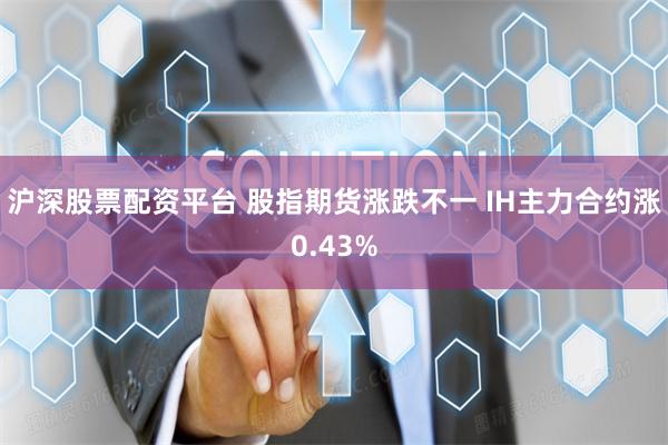 沪深股票配资平台 股指期货涨跌不一 IH主力合约涨0.43%