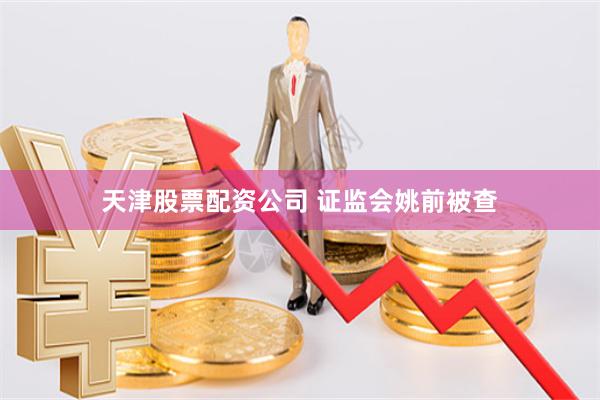 天津股票配资公司 证监会姚前被查