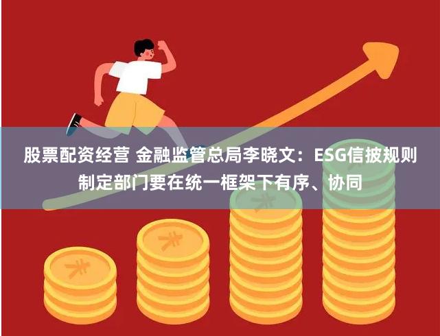 股票配资经营 金融监管总局李晓文：ESG信披规则制定部门要在统一框架下有序、协同