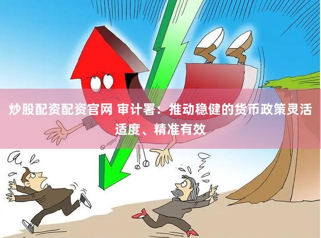 炒股配资配资官网 审计署：推动稳健的货币政策灵活适度、精准有效