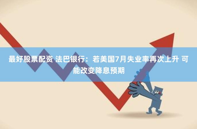 最好股票配资 法巴银行：若美国7月失业率再次上升 可能改变降息预期