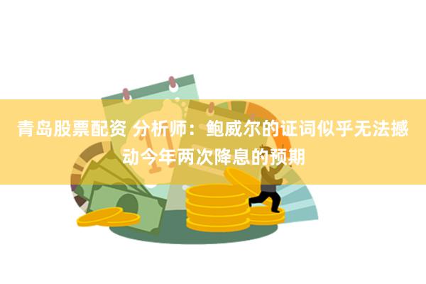 青岛股票配资 分析师：鲍威尔的证词似乎无法撼动今年两次降息的预期